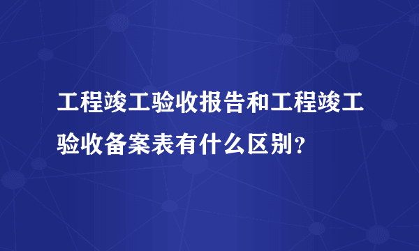 工程竣工验收报告和工程竣工验收备案表有什么区别？