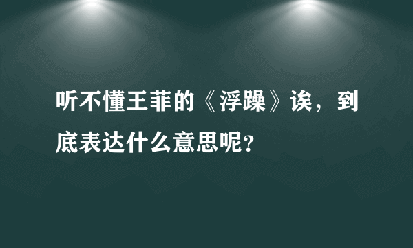 听不懂王菲的《浮躁》诶，到底表达什么意思呢？