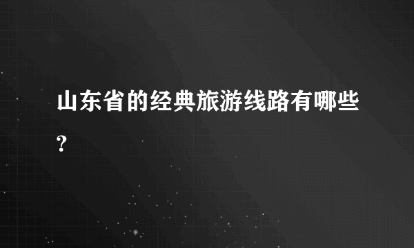 山东省的经典旅游线路有哪些？