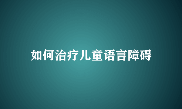 如何治疗儿童语言障碍