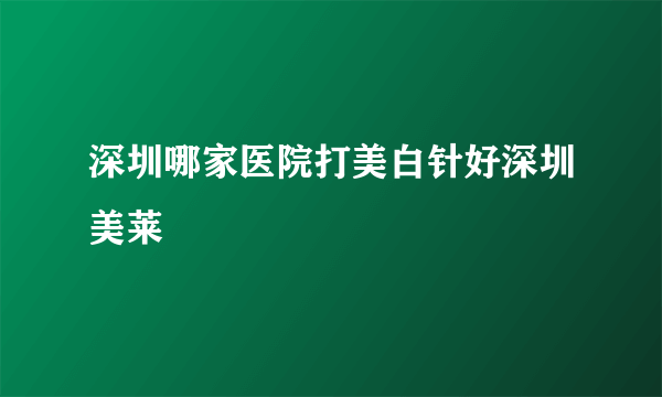 深圳哪家医院打美白针好深圳美莱