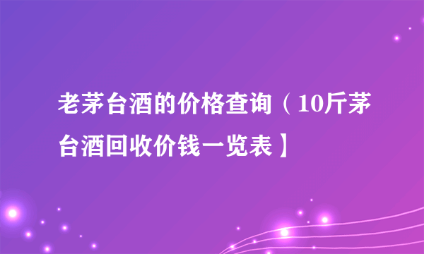 老茅台酒的价格查询（10斤茅台酒回收价钱一览表】