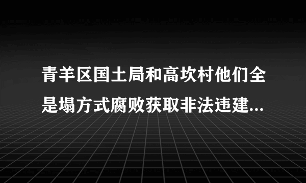青羊区国土局和高坎村他们全是塌方式腐败获取非法违建拆迁巨款。这些不义之财？