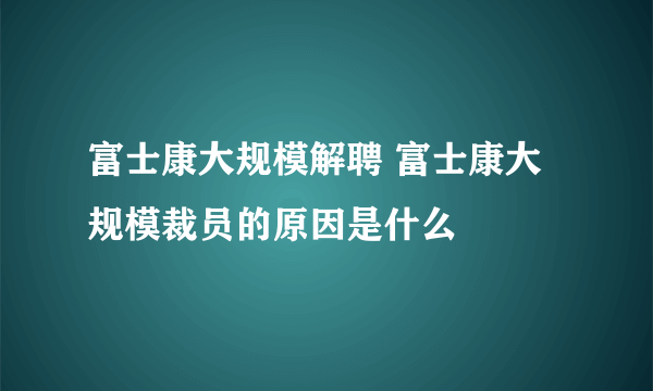 富士康大规模解聘 富士康大规模裁员的原因是什么