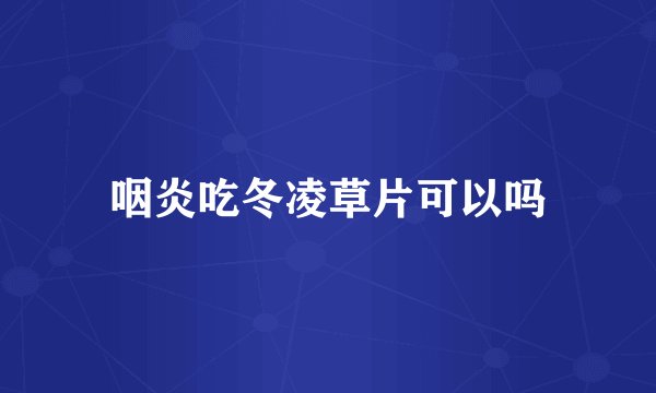 咽炎吃冬凌草片可以吗