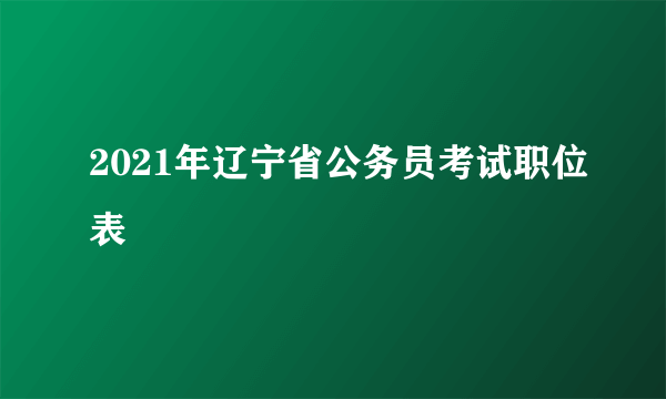 2021年辽宁省公务员考试职位表