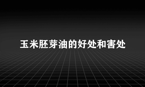 玉米胚芽油的好处和害处
