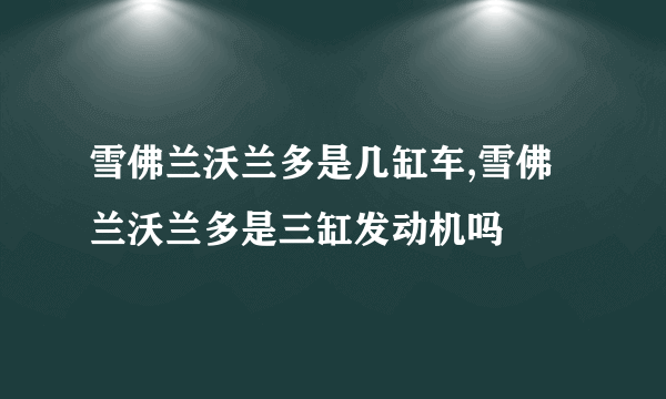 雪佛兰沃兰多是几缸车,雪佛兰沃兰多是三缸发动机吗