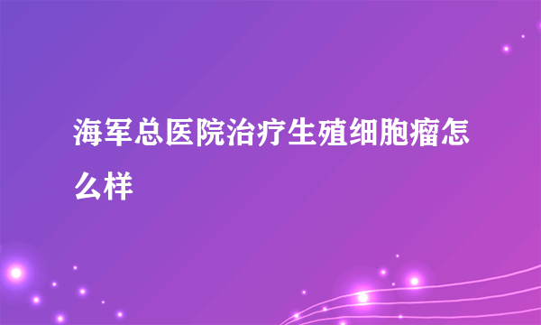 海军总医院治疗生殖细胞瘤怎么样