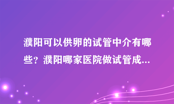 濮阳可以供卵的试管中介有哪些？濮阳哪家医院做试管成功率高？