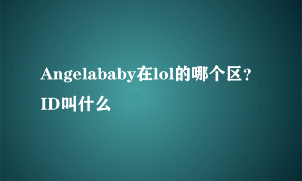Angelababy在lol的哪个区？ID叫什么