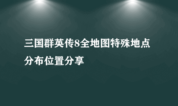三国群英传8全地图特殊地点分布位置分享