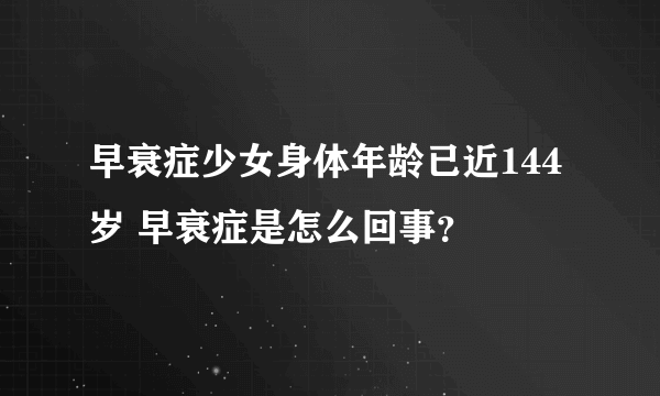早衰症少女身体年龄已近144岁 早衰症是怎么回事？