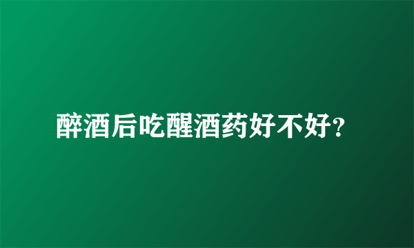 醉酒后吃醒酒药好不好？