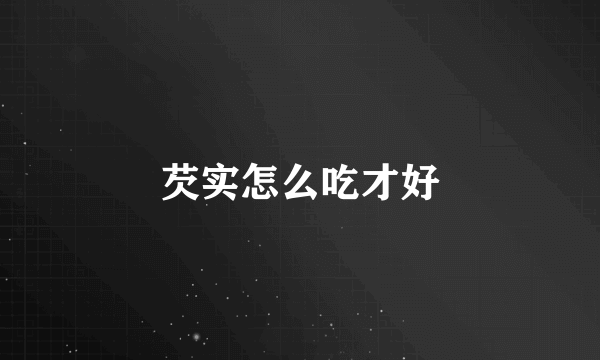 芡实怎么吃才好
