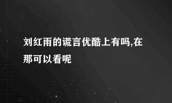 刘红雨的谎言优酷上有吗,在那可以看呢