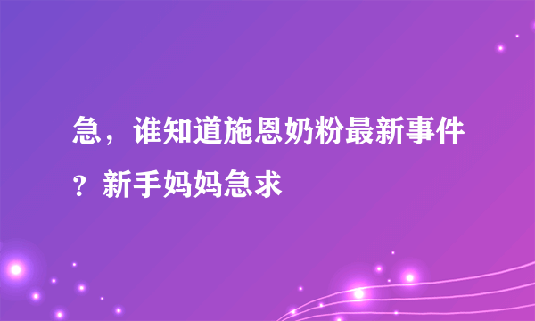 急，谁知道施恩奶粉最新事件？新手妈妈急求