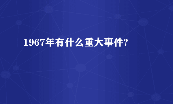 1967年有什么重大事件?