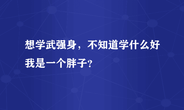 想学武强身，不知道学什么好我是一个胖子？