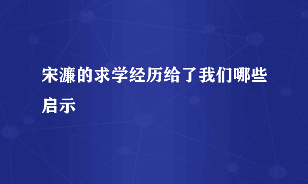 宋濂的求学经历给了我们哪些启示