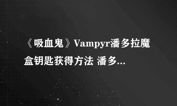《吸血鬼》Vampyr潘多拉魔盒钥匙获得方法 潘多拉魔盒钥匙在哪？