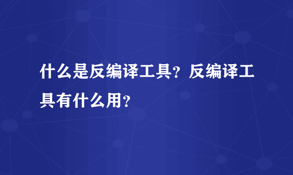 什么是反编译工具？反编译工具有什么用？