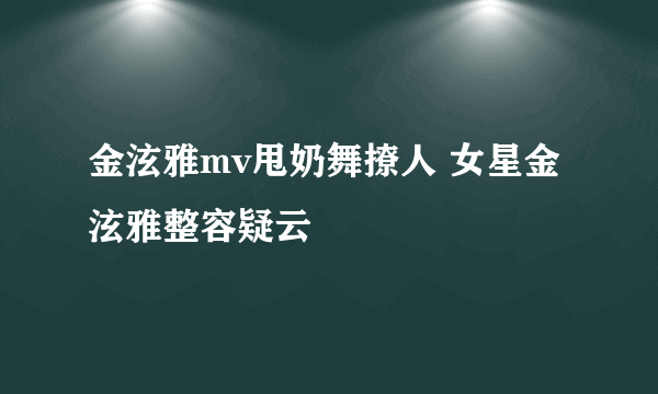 金泫雅mv甩奶舞撩人 女星金泫雅整容疑云