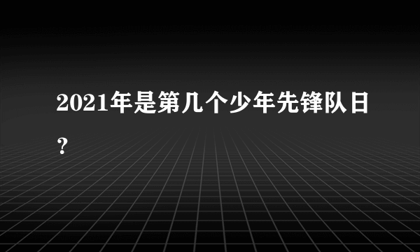 2021年是第几个少年先锋队日？