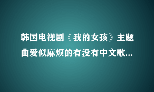 韩国电视剧《我的女孩》主题曲爱似麻烦的有没有中文歌的呢？歌名又叫什么？