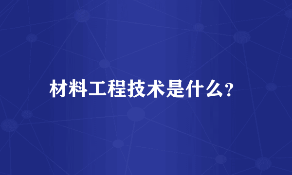 材料工程技术是什么？