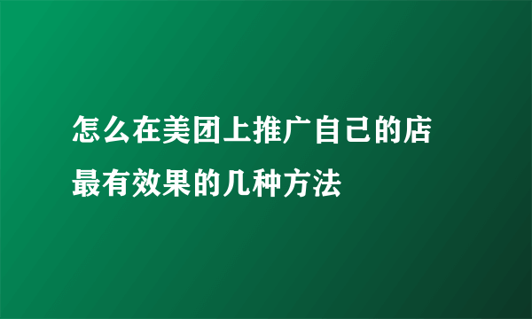 怎么在美团上推广自己的店 最有效果的几种方法