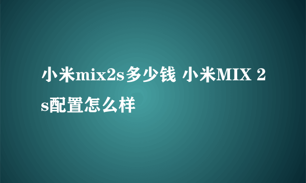 小米mix2s多少钱 小米MIX 2s配置怎么样