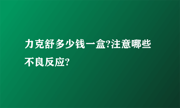 力克舒多少钱一盒?注意哪些不良反应?