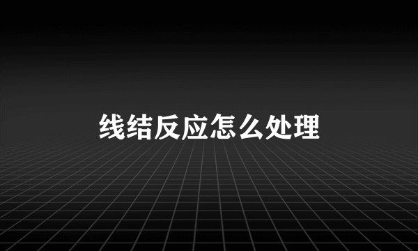 线结反应怎么处理