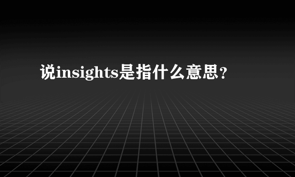 说insights是指什么意思？