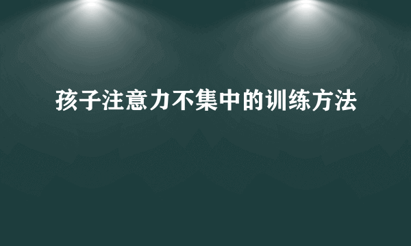 孩子注意力不集中的训练方法