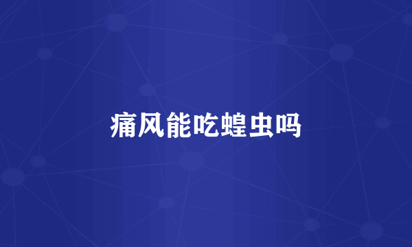 痛风能吃蝗虫吗