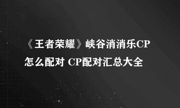 《王者荣耀》峡谷消消乐CP怎么配对 CP配对汇总大全