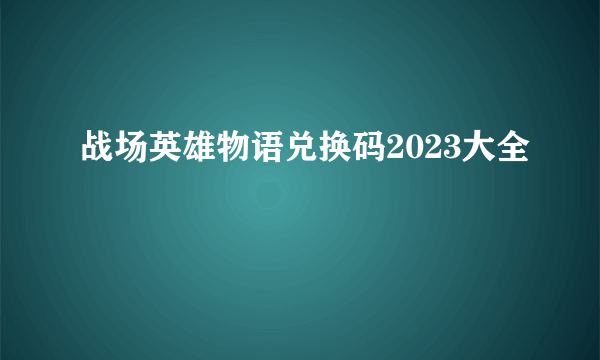 战场英雄物语兑换码2023大全