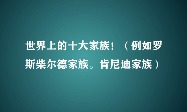 世界上的十大家族！（例如罗斯柴尔德家族。肯尼迪家族）