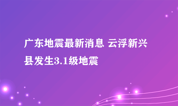 广东地震最新消息 云浮新兴县发生3.1级地震
