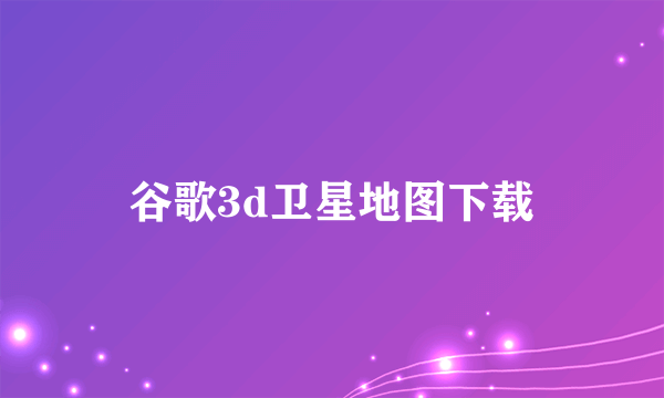 谷歌3d卫星地图下载