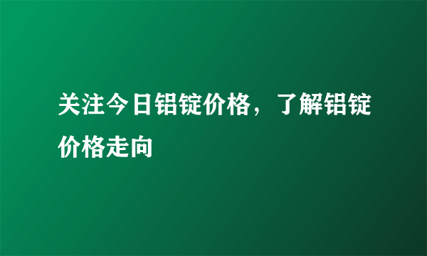 关注今日铝锭价格，了解铝锭价格走向
