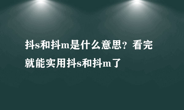 抖s和抖m是什么意思？看完就能实用抖s和抖m了