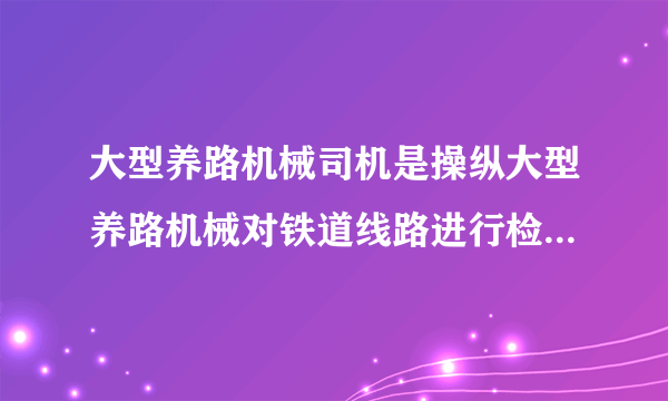大型养路机械司机是操纵大型养路机械对铁道线路进行检测、修理,并维修保养机械的机组人员,根据岗位特点,由运行司机和作业司机组成,应符合《国家职业标准—大型线路机械司机》相关规定。 [判断题]'895. 牵引供电构成的回路是:牵引变电所——馈电线——电力机车——钢轨和大地——回流线——牵引变电所。 [判断题]对(正确答案)错
