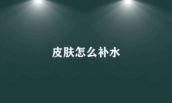 皮肤怎么补水