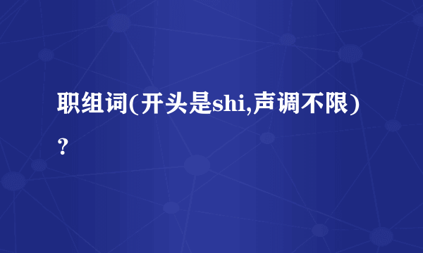 职组词(开头是shi,声调不限)？