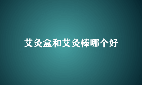 艾灸盒和艾灸棒哪个好
