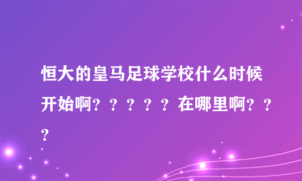 恒大的皇马足球学校什么时候开始啊？？？？？在哪里啊？？？