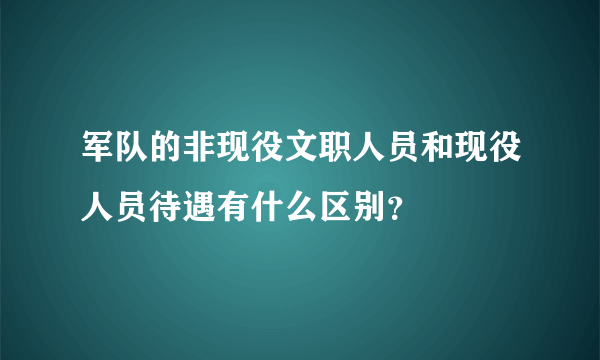 军队的非现役文职人员和现役人员待遇有什么区别？